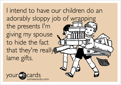 I intend to have our children do an adorably sloppy job of wrapping the presents I'm 
giving my spouse 
to hide the fact
that they're really
lame gifts.