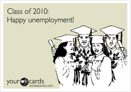Class of 2010: 
Happy unemployment!