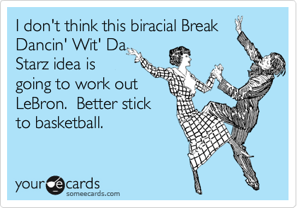 I don't think this biracial Break Dancin' Wit' Da
Starz idea is
going to work out
LeBron.  Better stick
to basketball.
