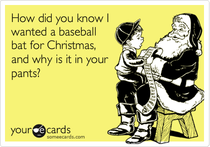 How did you know I
wanted a baseball
bat for Christmas,
and why is it in your
pants?