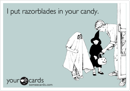 I put razorblades in your candy.