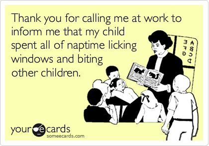 Thank you for calling me at work to inform me that my child
spent all of naptime licking
windows and biting
other children.