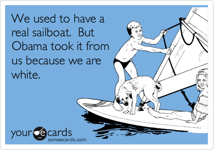 We used to have a
real sailboat.  But
Obama took it from
us because we are
white.