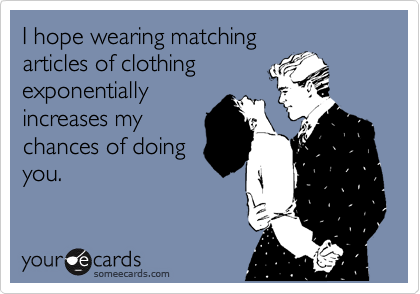 I hope wearing matching
articles of clothing
exponentially
increases my
chances of doing
you.