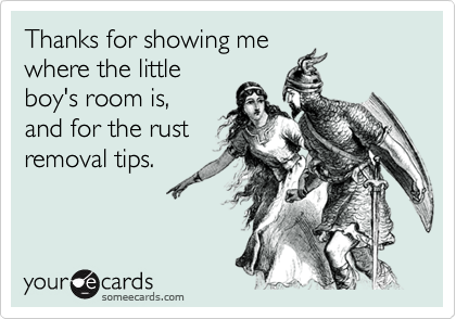 Thanks for showing me
where the little
boy's room is,
and for the rust
removal tips.