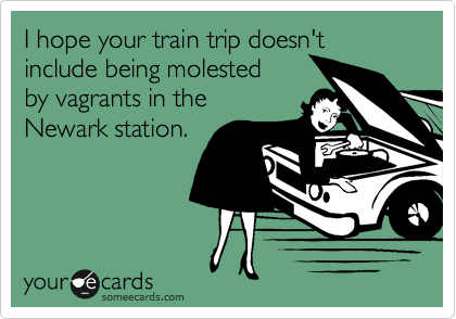 I hope your train trip doesn't include being molested
by vagrants in the
Newark station.