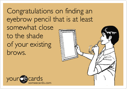 Congratulations on finding an 
eyebrow pencil that is at least
somewhat close
to the shade 
of your existing
brows. 