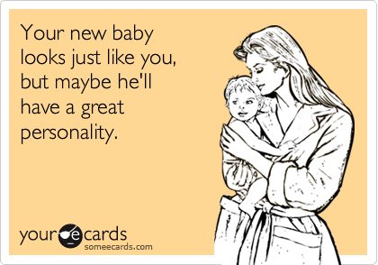 Your new baby 
looks just like you, 
but maybe he'll
have a great
personality.