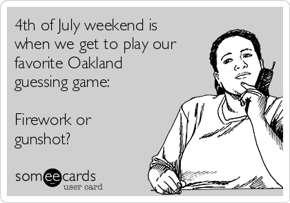 4th of July weekend is
when we get to play our
favorite Oakland
guessing game:

Firework or
gunshot?