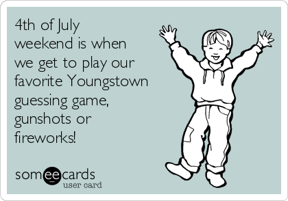 4th of July
weekend is when
we get to play our
favorite Youngstown 
guessing game,
gunshots or
fireworks!