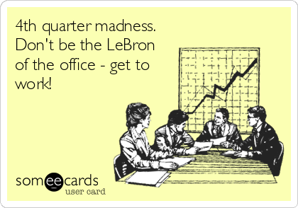 4th quarter madness.
Don't be the LeBron
of the office - get to
work!
