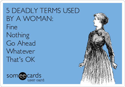 5 DEADLY TERMS USED
BY A WOMAN:
Fine
Nothing
Go Ahead
Whatever
That's OK