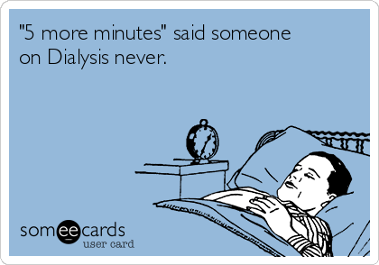 "5 more minutes" said someone
on Dialysis never.