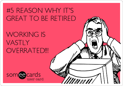 #5 REASON WHY IT'S
GREAT TO BE RETIRED

WORKING IS
VASTLY
OVERRATED!!!