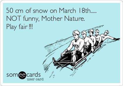 50 cm of snow on March 18th.....
NOT funny, Mother Nature.
Play fair !!!