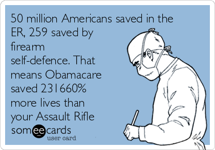 50 million Americans saved in the
ER, 259 saved by
firearm
self-defence. That
means Obamacare
saved 231660% 
more lives than
your Assault Rifle 