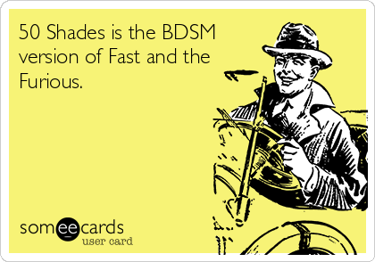 50 Shades is the BDSM
version of Fast and the
Furious.