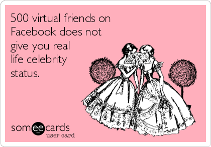 500 virtual friends on 
Facebook does not
give you real
life celebrity
status.
