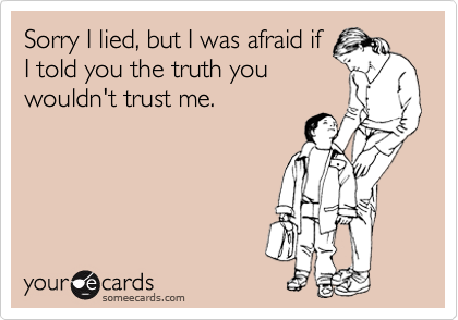 Sorry I lied, but I was afraid if
I told you the truth you
wouldn't trust me.