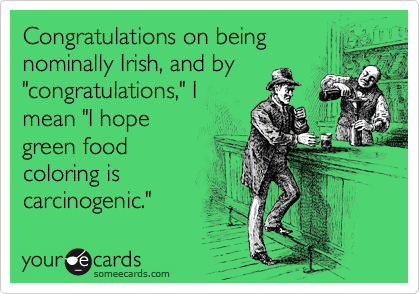 Congratulations on being
nominally Irish, and by
"congratulations," I
mean "I hope
green food
coloring is
carcinogenic." 