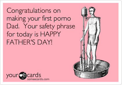 Congratulations on
making your first porno
Dad.  Your safety phrase
for today is HAPPY
FATHER'S DAY!