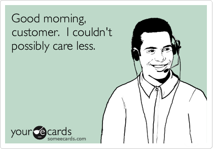 Good morning,
customer.  I couldn't 
possibly care less.