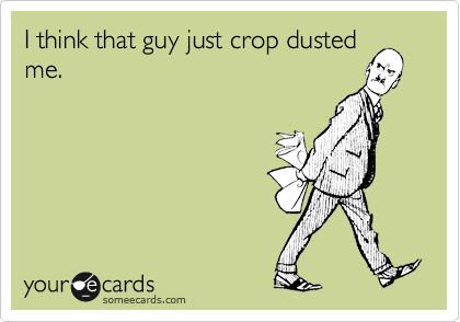 I think that guy just crop dusted
me.