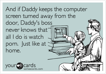 And if Daddy keeps the computer screen turned away from the
door, Daddy's boss
never knows that
all I do is watch
porn.  Just like at
home.