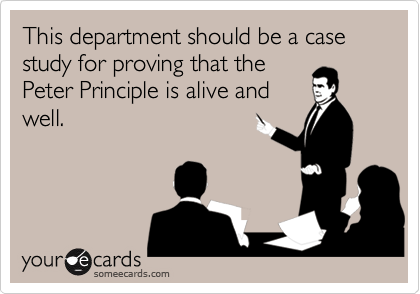 This department should be a case study for proving that the
Peter Principle is alive and
well.