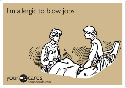I'm allergic to blow jobs.