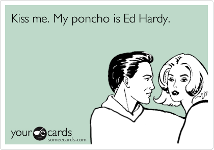 Kiss me. My poncho is Ed Hardy.