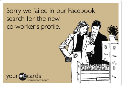 Sorry we failed in our Facebook search for the new
co-worker's profile.