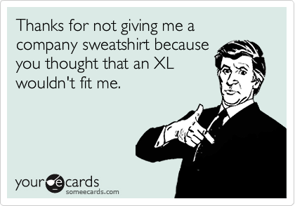 Thanks for not giving me a company sweatshirt becauseyou thought that an XLwouldn't fit me.