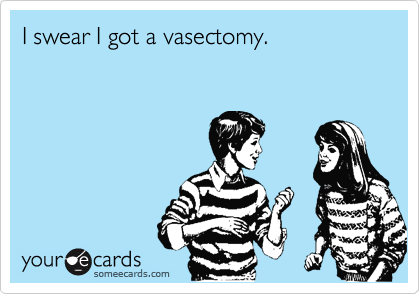 I swear I got a vasectomy.