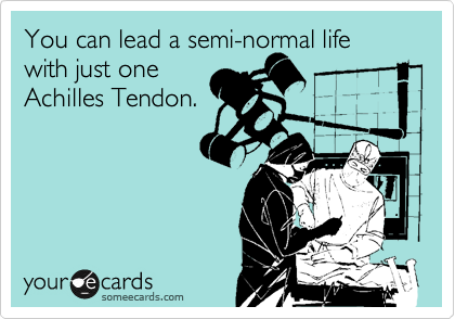 You can lead a semi-normal life with just one
Achilles Tendon.

