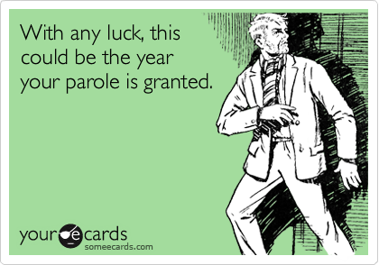 With any luck, this
could be the year
your parole is granted.