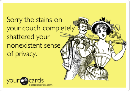 Sorry the stains on your couch completelyshattered yournonexistent senseof privacy.