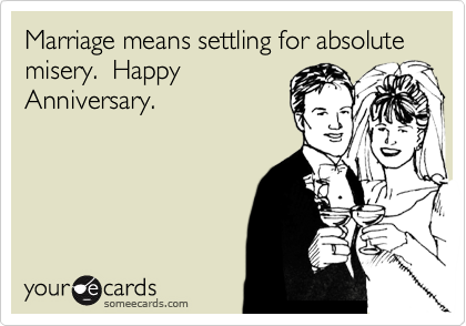 Marriage means settling for absolute misery.  Happy
Anniversary.