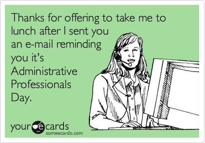 Thanks for offering to take me to lunch after I sent you
an e-mail reminding
you it's
Administrative
Professionals
Day.