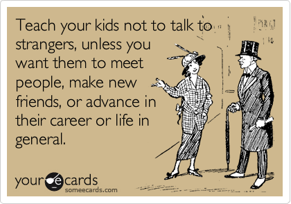Teach your kids not to talk to strangers, unless you
want them to meet
people, make new
friends, or advance in
their career or life in
general.