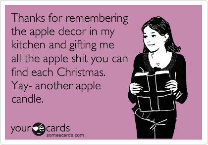 Thanks for remembering
the apple decor in my
kitchen and gifting me
all the apple shit you can
find each Christmas. 
Yay- another apple 
candle.