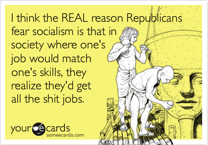 I think the REAL reason Republicans fear socialism is that in
society where one's
job would match
one's skills, they
realize they'd get 
all the shit jobs.