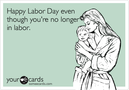 Happy Labor Day even
though you're no longer
in labor.