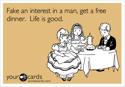 Fake an interest in a man, get a free dinner.  Life is good.