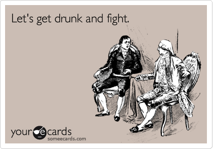Let's get drunk and fight.