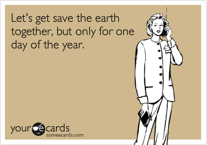 Let's get save the earth
together, but only for one
day of the year.