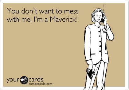 You don't want to mess
with me, I'm a Maverick!