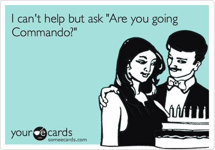 I can't help but ask "Are you going Commando?"
