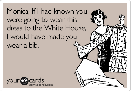 Monica, If I had known you
were going to wear this
dress to the White House, 
I would have made you
wear a bib.

