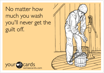 No matter how
much you wash 
you'll never get the 
guilt off.